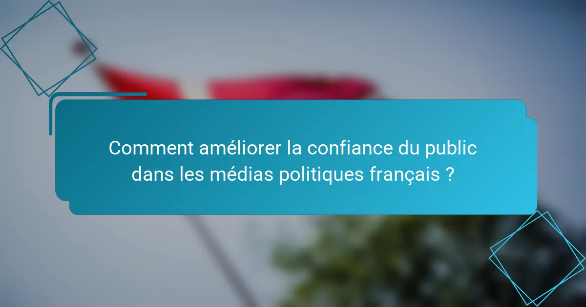 Comment améliorer la confiance du public dans les médias politiques français ?