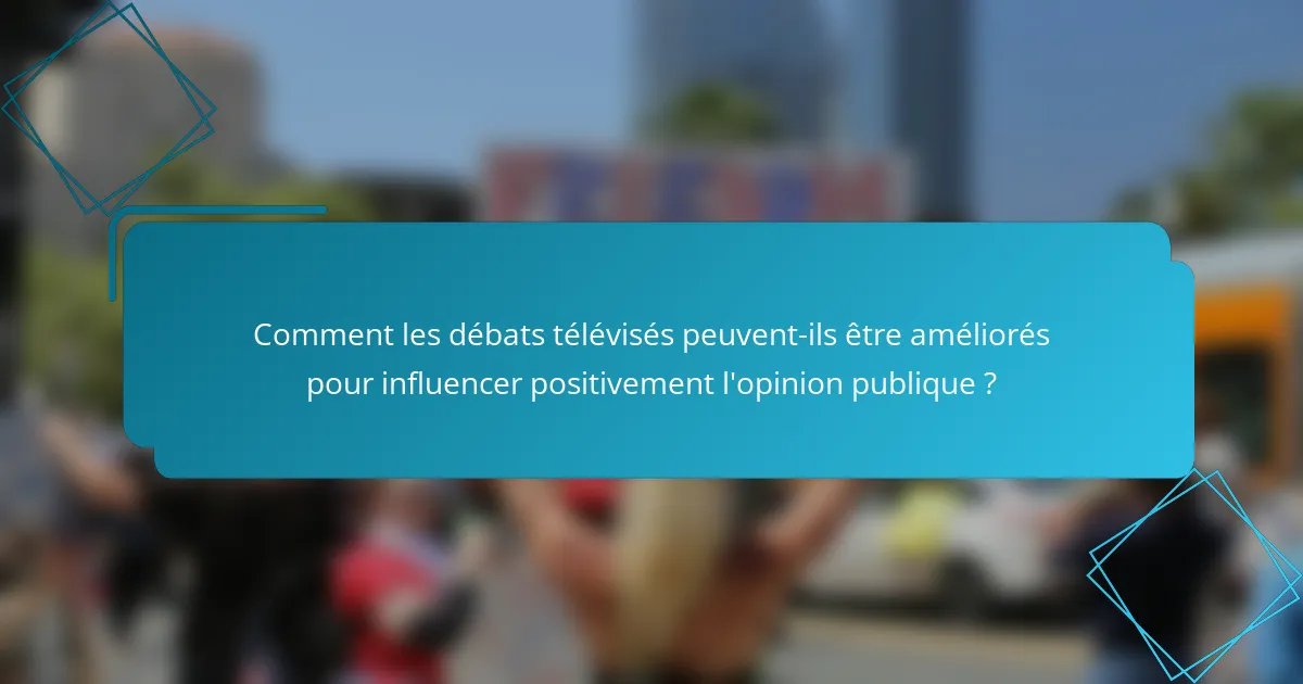 Comment les débats télévisés peuvent-ils être améliorés pour influencer positivement l'opinion publique ?