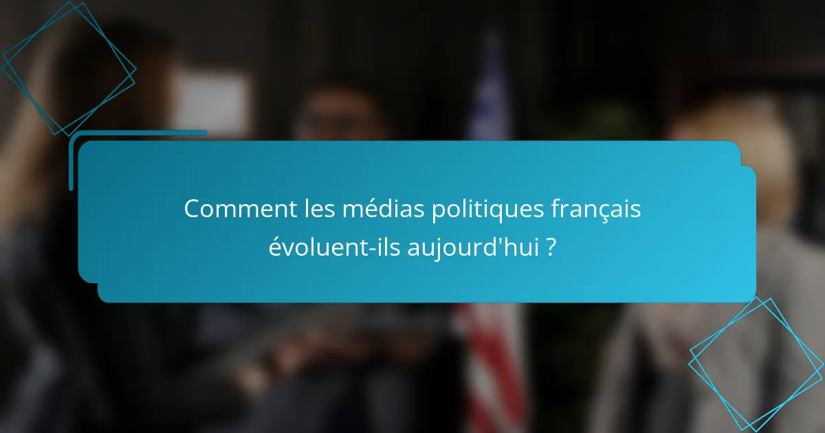 Comment les médias politiques français évoluent-ils aujourd'hui ?