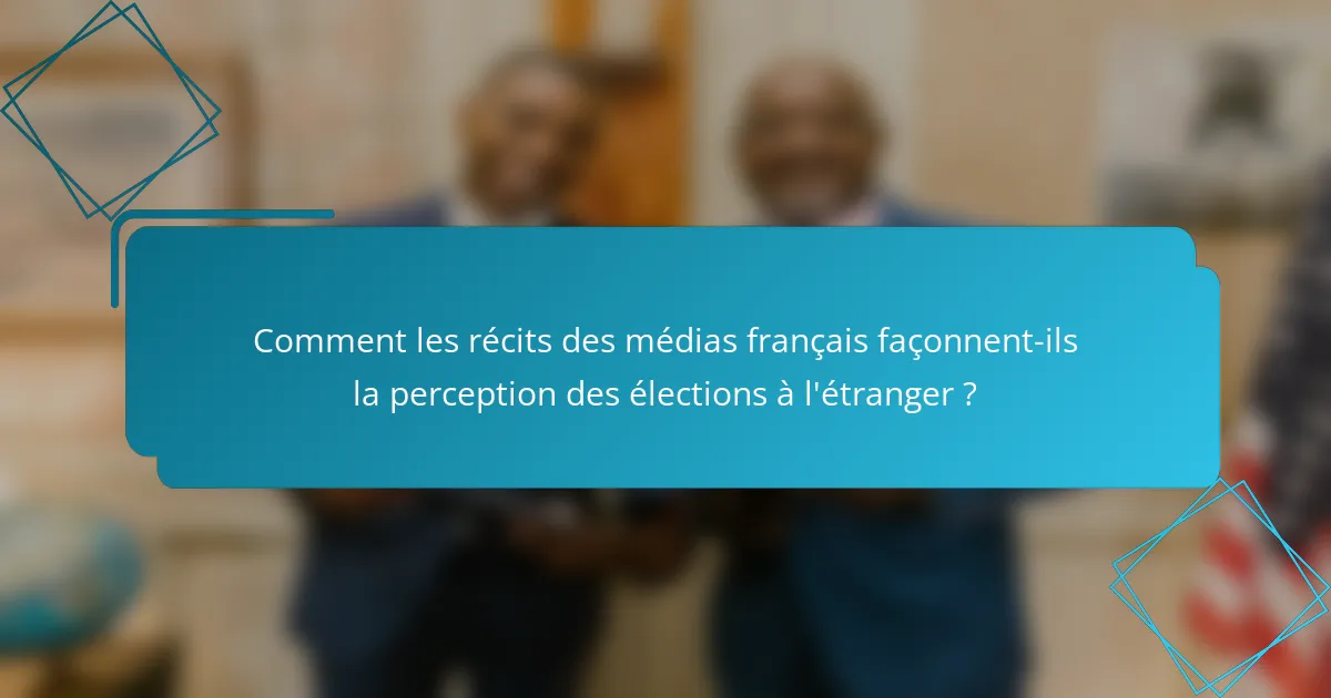 Comment les récits des médias français façonnent-ils la perception des élections à l'étranger ?