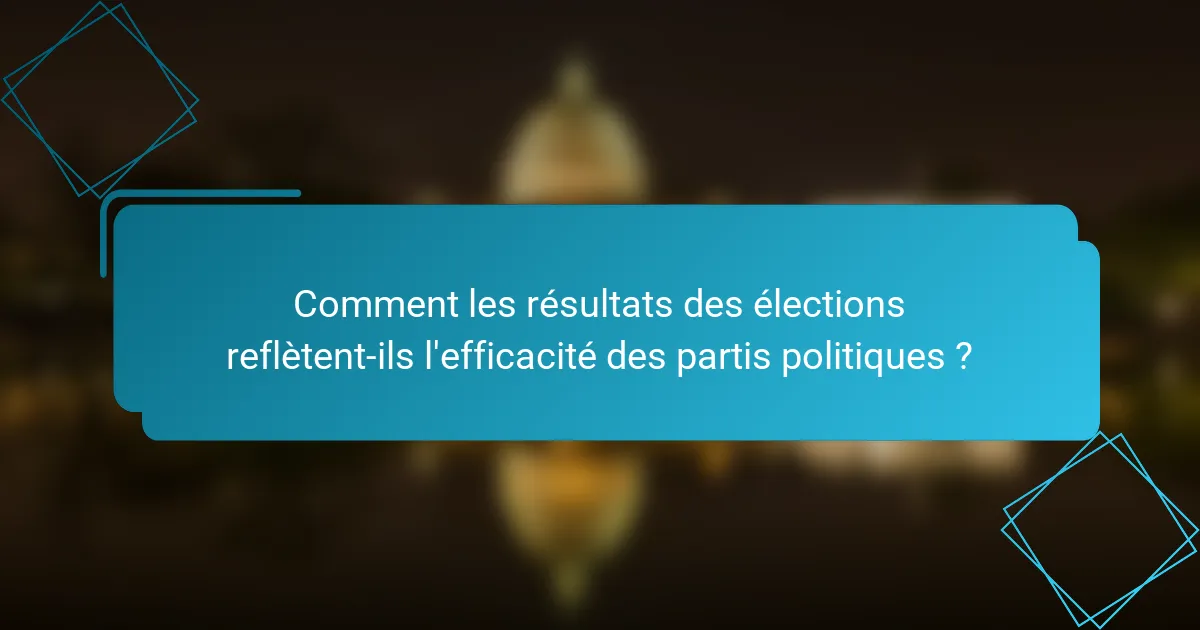 Comment les résultats des élections reflètent-ils l'efficacité des partis politiques ?