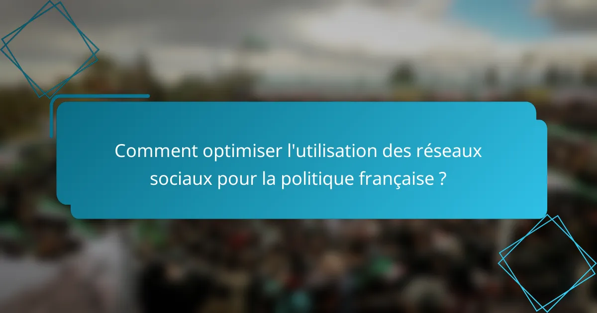 Comment optimiser l'utilisation des réseaux sociaux pour la politique française ?