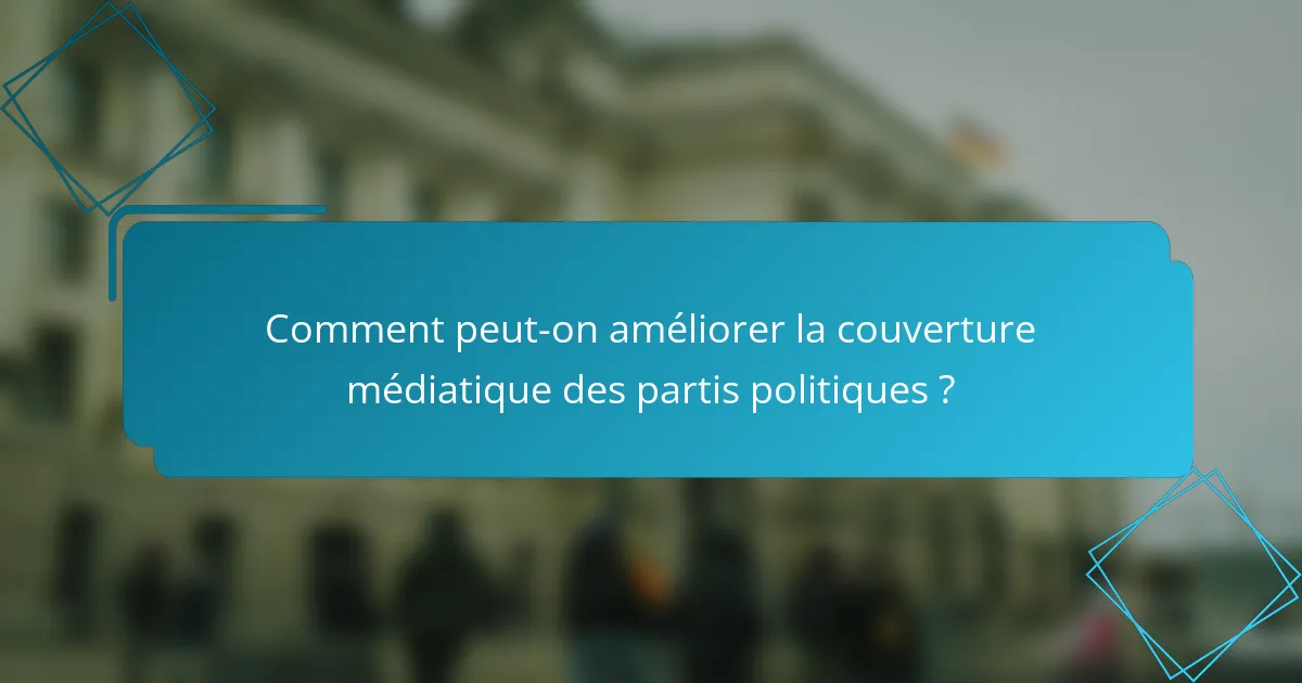 Comment peut-on améliorer la couverture médiatique des partis politiques ?