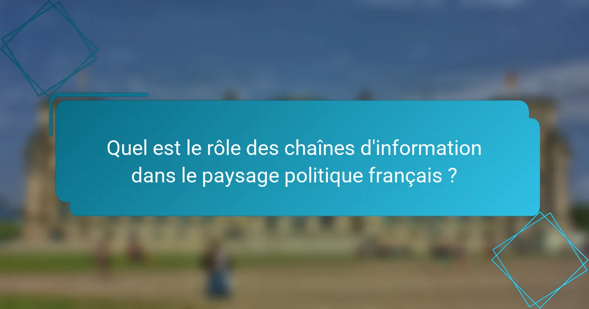 Quel est le rôle des chaînes d'information dans le paysage politique français ?
