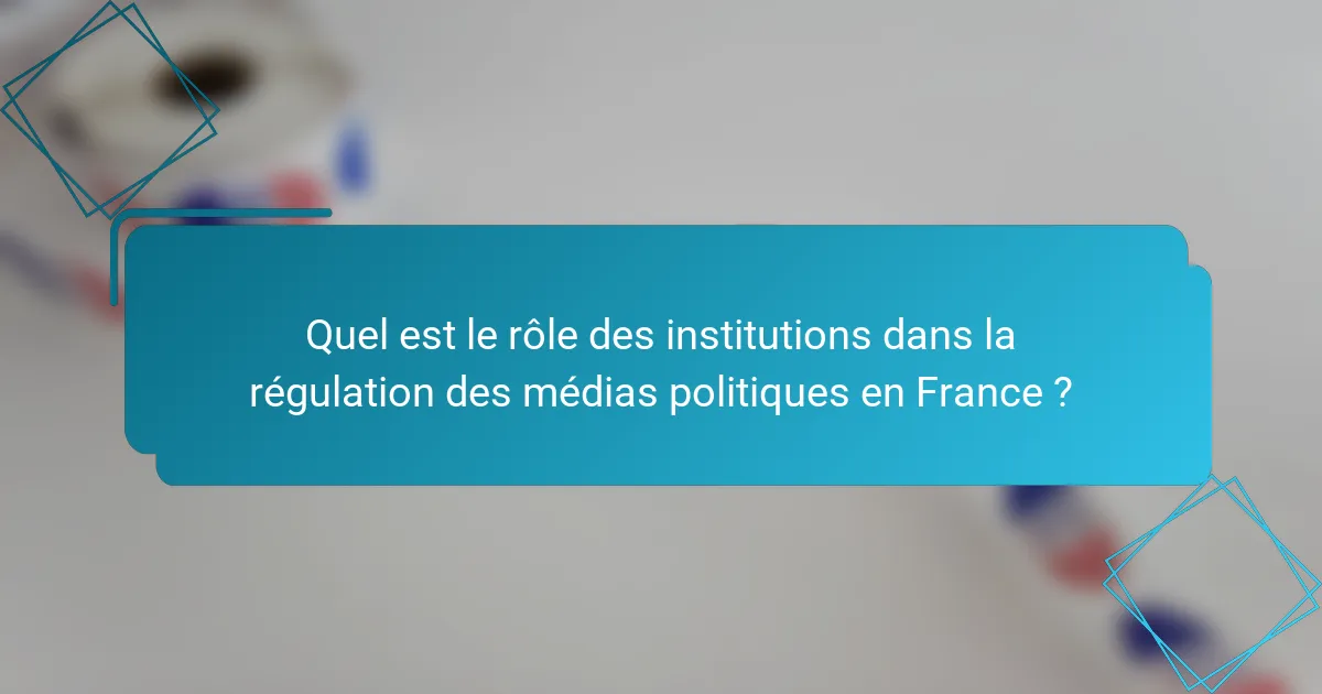 Quel est le rôle des institutions dans la régulation des médias politiques en France ?