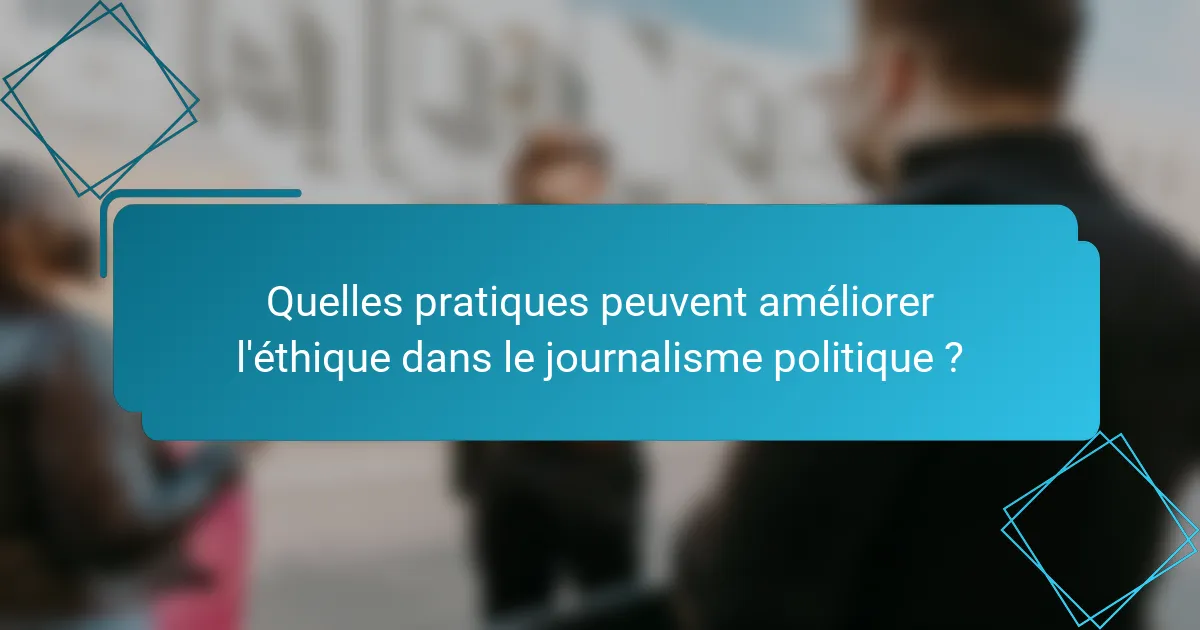 Quelles pratiques peuvent améliorer l'éthique dans le journalisme politique ?