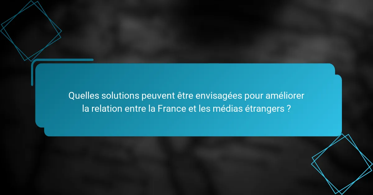 Quelles solutions peuvent être envisagées pour améliorer la relation entre la France et les médias étrangers ?