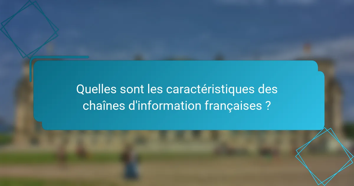 Quelles sont les caractéristiques des chaînes d'information françaises ?