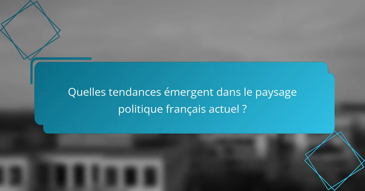 Quelles tendances émergent dans le paysage politique français actuel ?