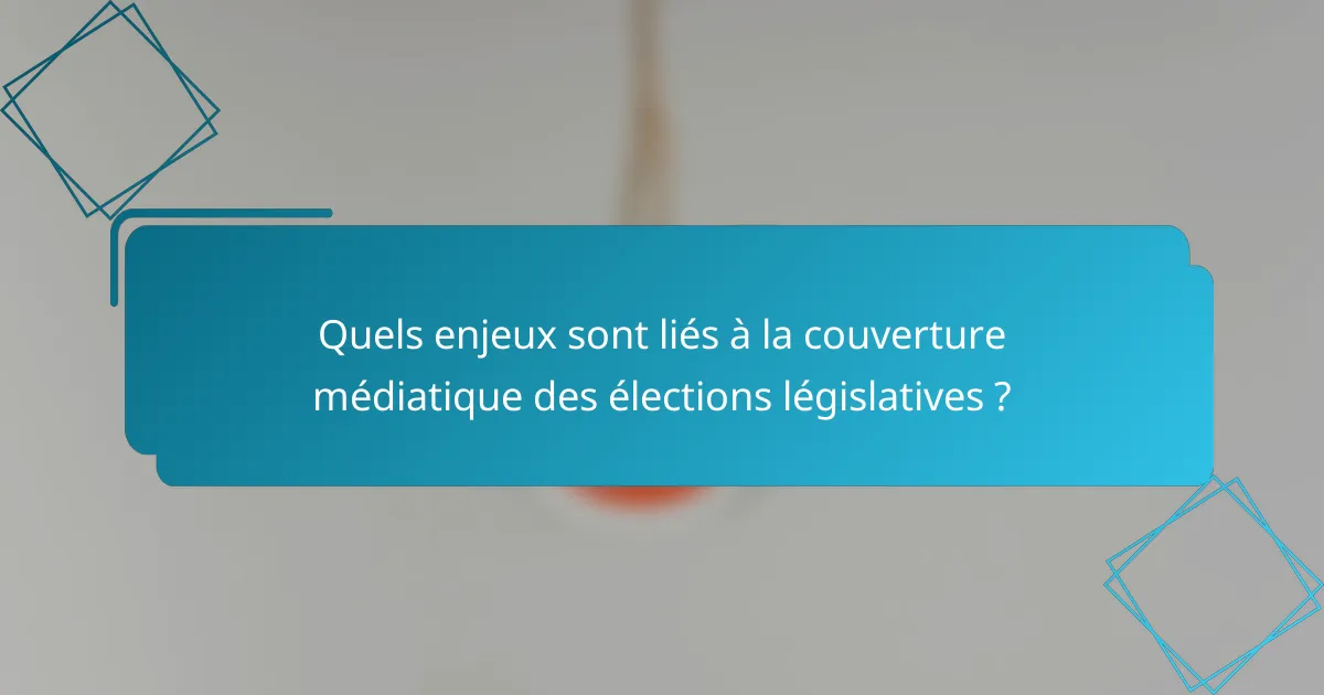 Quels enjeux sont liés à la couverture médiatique des élections législatives ?