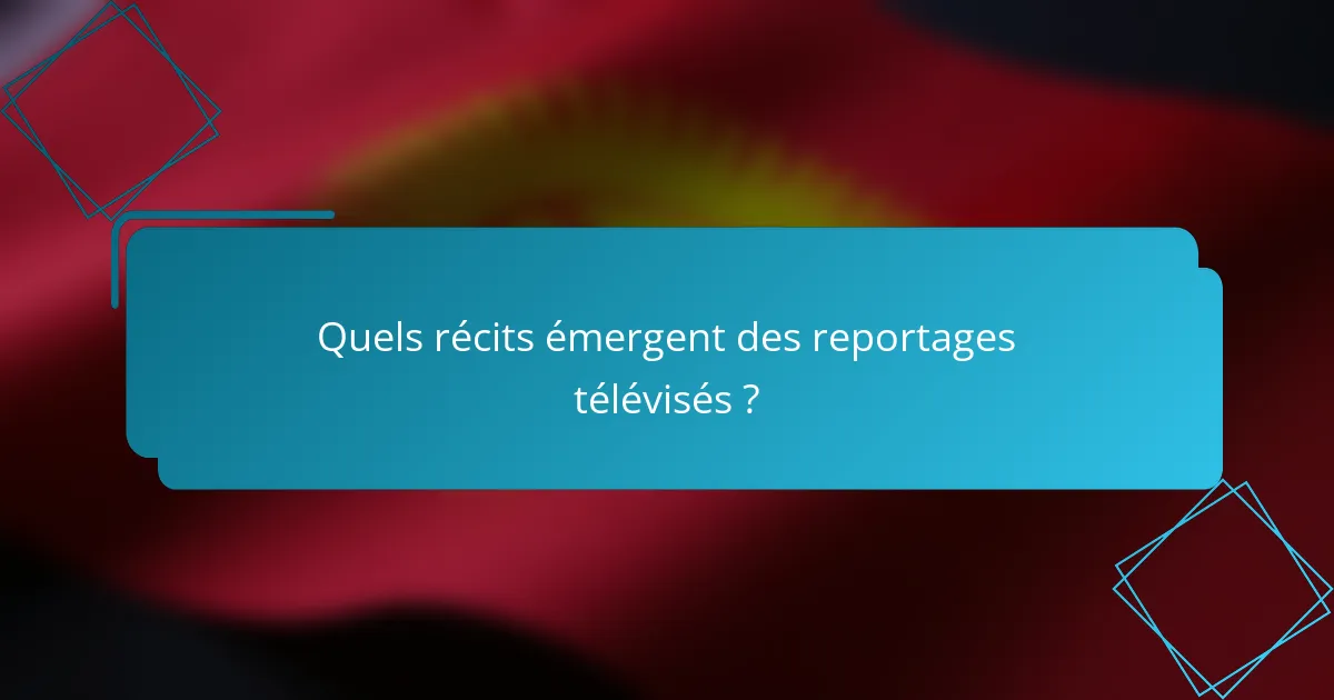 Quels récits émergent des reportages télévisés ?