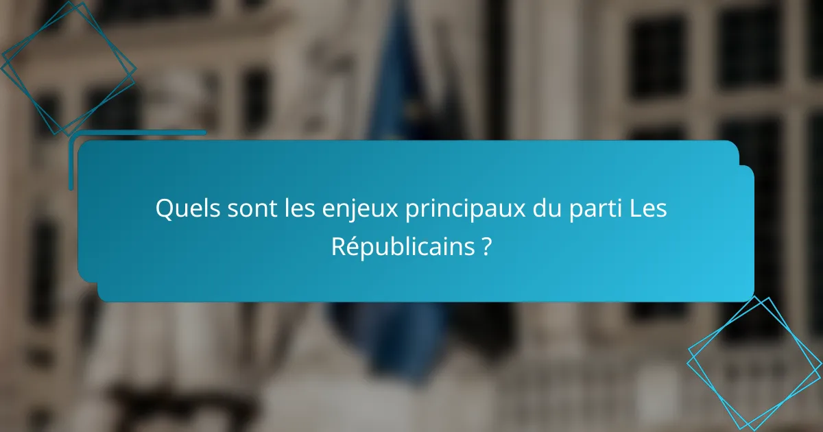 Quels sont les enjeux principaux du parti Les Républicains ?