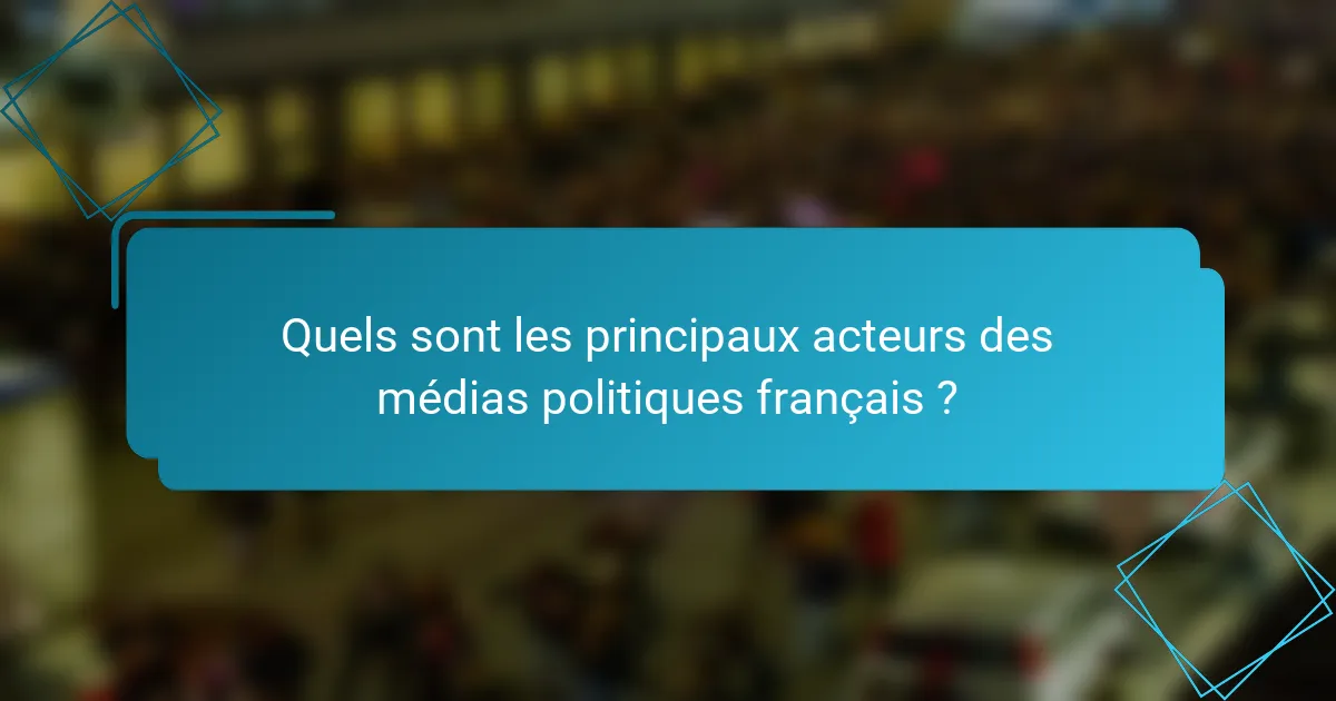 Quels sont les principaux acteurs des médias politiques français ?